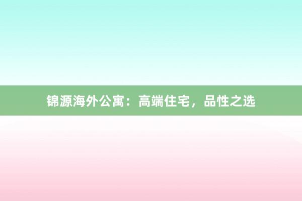 锦源海外公寓：高端住宅，品性之选